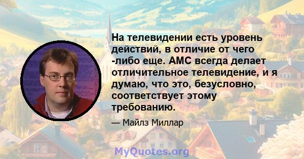 На телевидении есть уровень действий, в отличие от чего -либо еще. AMC всегда делает отличительное телевидение, и я думаю, что это, безусловно, соответствует этому требованию.