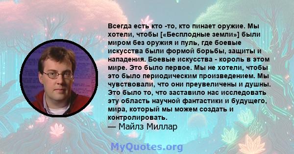 Всегда есть кто -то, кто пинает оружие. Мы хотели, чтобы [«Бесплодные земли»] были миром без оружия и пуль, где боевые искусства были формой борьбы, защиты и нападения. Боевые искусства - король в этом мире. Это было