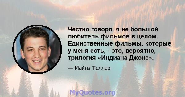 Честно говоря, я не большой любитель фильмов в целом. Единственные фильмы, которые у меня есть, - это, вероятно, трилогия «Индиана Джонс».