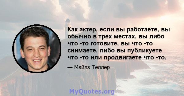 Как актер, если вы работаете, вы обычно в трех местах, вы либо что -то готовите, вы что -то снимаете, либо вы публикуете что -то или продвигаете что -то.