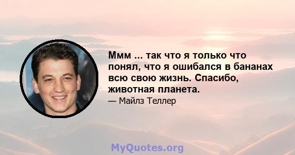 Ммм ... так что я только что понял, что я ошибался в бананах всю свою жизнь. Спасибо, животная планета.