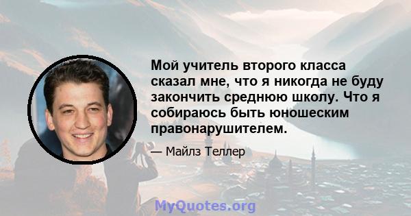 Мой учитель второго класса сказал мне, что я никогда не буду закончить среднюю школу. Что я собираюсь быть юношеским правонарушителем.