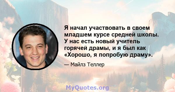 Я начал участвовать в своем младшем курсе средней школы. У нас есть новый учитель горячей драмы, и я был как «Хорошо, я попробую драму».