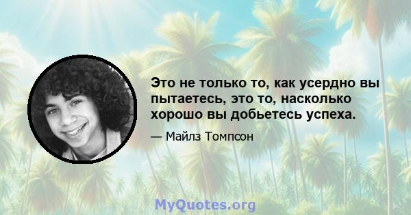 Это не только то, как усердно вы пытаетесь, это то, насколько хорошо вы добьетесь успеха.