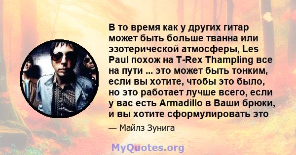 В то время как у других гитар может быть больше тванна или эзотерической атмосферы, Les Paul похож на T-Rex Thampling все на пути ... это может быть тонким, если вы хотите, чтобы это было, но это работает лучше всего,