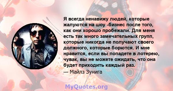 Я всегда ненавижу людей, которые жалуются на шоу -бизнес после того, как они хорошо пробежали. Для меня есть так много замечательных групп, которые никогда не получают своего должного, которые борются. И мне нравится,