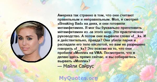 Америка так странно в том, что они считают правильным и неправильным. Мол, я смотрел «Breaking Bad» на днях, и они готовили метамфетамин. Я мог бы буквально приготовить метамфетамин из -за этого шоу. Это практическое