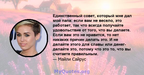 Единственный совет, который мне дал мой папа: если вам не весело, это работает, так что всегда получайте удовольствие от того, что вы делаете. Если вам это не нравится, то нет никаких причин делать это. И не делайте