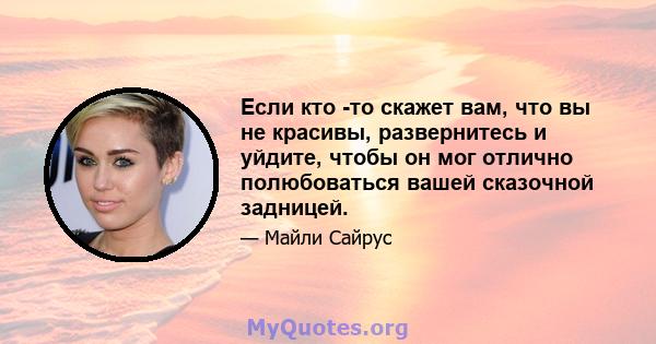 Если кто -то скажет вам, что вы не красивы, развернитесь и уйдите, чтобы он мог отлично полюбоваться вашей сказочной задницей.