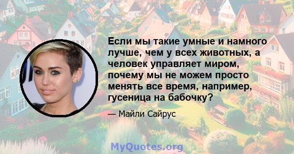 Если мы такие умные и намного лучше, чем у всех животных, а человек управляет миром, почему мы не можем просто менять все время, например, гусеница на бабочку?