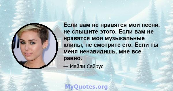 Если вам не нравятся мои песни, не слышите этого. Если вам не нравятся мои музыкальные клипы, не смотрите его. Если ты меня ненавидишь, мне все равно.