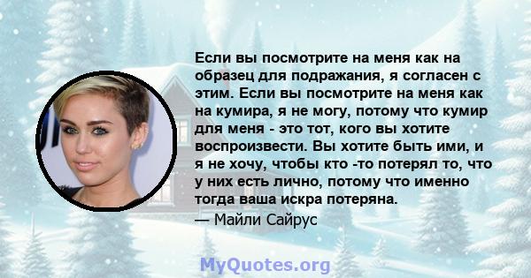 Если вы посмотрите на меня как на образец для подражания, я согласен с этим. Если вы посмотрите на меня как на кумира, я не могу, потому что кумир для меня - это тот, кого вы хотите воспроизвести. Вы хотите быть ими, и