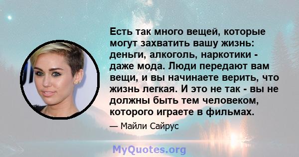 Есть так много вещей, которые могут захватить вашу жизнь: деньги, алкоголь, наркотики - даже мода. Люди передают вам вещи, и вы начинаете верить, что жизнь легкая. И это не так - вы не должны быть тем человеком,