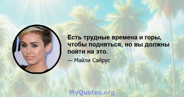 Есть трудные времена и горы, чтобы подняться, но вы должны пойти на это.