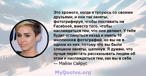 Это хромого, когда я тусуюсь со своими друзьями, и они так заняты, фотографируя, чтобы поставить на Facebook, вместо того, чтобы наслаждаться тем, что они делают. У тебя будет оглянуться назад и иметь 10 миллионов