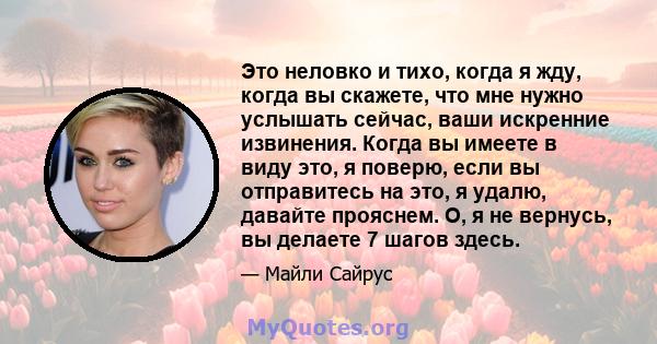 Это неловко и тихо, когда я жду, когда вы скажете, что мне нужно услышать сейчас, ваши искренние извинения. Когда вы имеете в виду это, я поверю, если вы отправитесь на это, я удалю, давайте прояснем. О, я не вернусь,