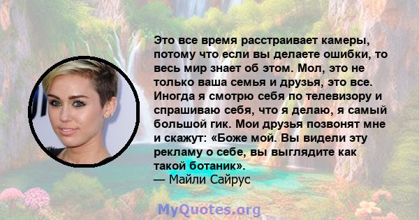 Это все время расстраивает камеры, потому что если вы делаете ошибки, то весь мир знает об этом. Мол, это не только ваша семья и друзья, это все. Иногда я смотрю себя по телевизору и спрашиваю себя, что я делаю, я самый 