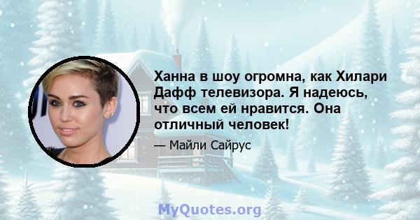 Ханна в шоу огромна, как Хилари Дафф телевизора. Я надеюсь, что всем ей нравится. Она отличный человек!