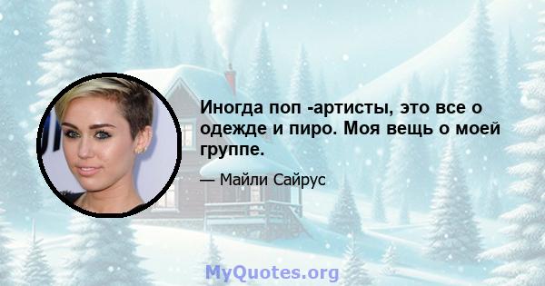 Иногда поп -артисты, это все о одежде и пиро. Моя вещь о моей группе.