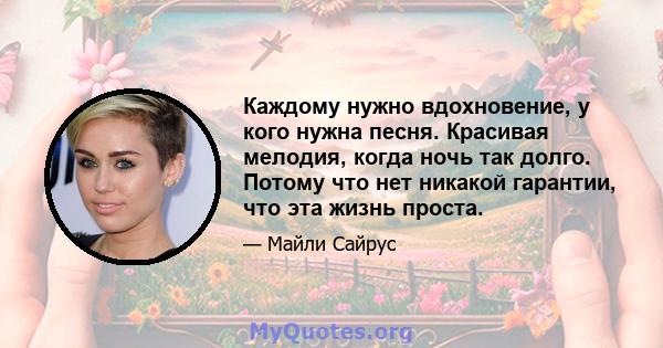 Каждому нужно вдохновение, у кого нужна песня. Красивая мелодия, когда ночь так долго. Потому что нет никакой гарантии, что эта жизнь проста.