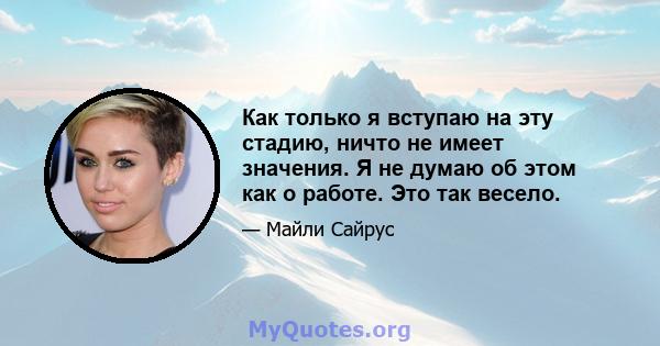 Как только я вступаю на эту стадию, ничто не имеет значения. Я не думаю об этом как о работе. Это так весело.