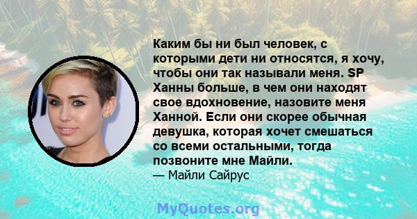 Каким бы ни был человек, с которыми дети ни относятся, я хочу, чтобы они так называли меня. SP Ханны больше, в чем они находят свое вдохновение, назовите меня Ханной. Если они скорее обычная девушка, которая хочет