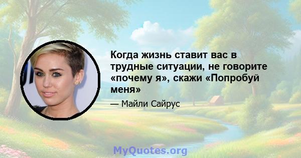 Когда жизнь ставит вас в трудные ситуации, не говорите «почему я», скажи «Попробуй меня»