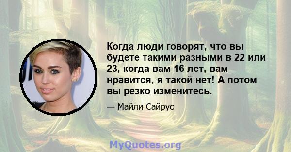 Когда люди говорят, что вы будете такими разными в 22 или 23, когда вам 16 лет, вам нравится, я такой нет! А потом вы резко изменитесь.