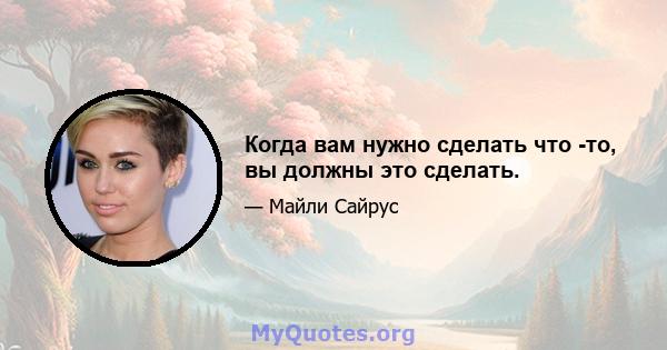 Когда вам нужно сделать что -то, вы должны это сделать.