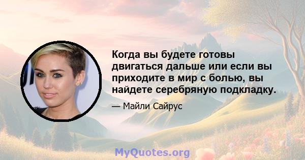 Когда вы будете готовы двигаться дальше или если вы приходите в мир с болью, вы найдете серебряную подкладку.