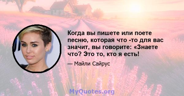 Когда вы пишете или поете песню, которая что -то для вас значит, вы говорите: «Знаете что? Это то, кто я есть!