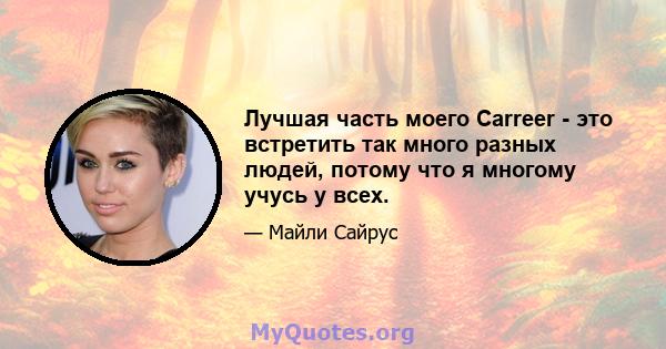 Лучшая часть моего Carreer - это встретить так много разных людей, потому что я многому учусь у всех.