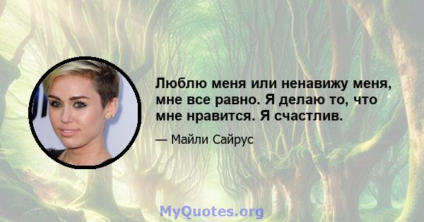 Люблю меня или ненавижу меня, мне все равно. Я делаю то, что мне нравится. Я счастлив.