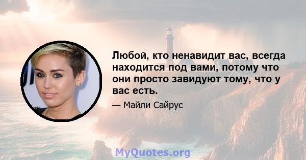 Любой, кто ненавидит вас, всегда находится под вами, потому что они просто завидуют тому, что у вас есть.