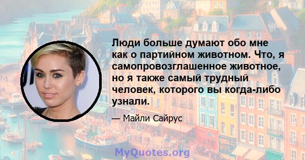 Люди больше думают обо мне как о партийном животном. Что, я самопровозглашенное животное, но я также самый трудный человек, которого вы когда-либо узнали.