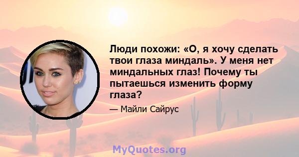 Люди похожи: «О, я хочу сделать твои глаза миндаль». У меня нет миндальных глаз! Почему ты пытаешься изменить форму глаза?