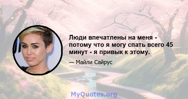 Люди впечатлены на меня - потому что я могу спать всего 45 минут - я привык к этому.