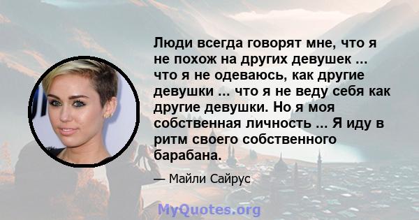 Люди всегда говорят мне, что я не похож на других девушек ... что я не одеваюсь, как другие девушки ... что я не веду себя как другие девушки. Но я моя собственная личность ... Я иду в ритм своего собственного барабана.