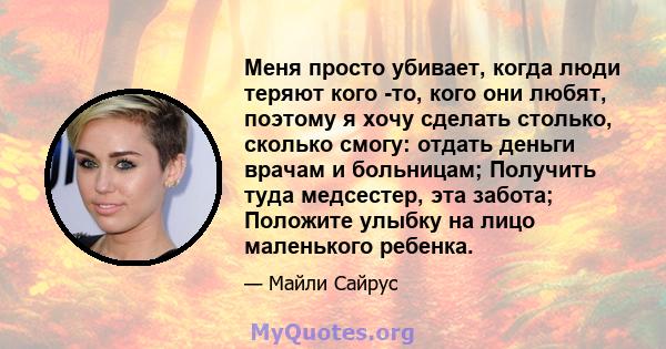 Меня просто убивает, когда люди теряют кого -то, кого они любят, поэтому я хочу сделать столько, сколько смогу: отдать деньги врачам и больницам; Получить туда медсестер, эта забота; Положите улыбку на лицо маленького