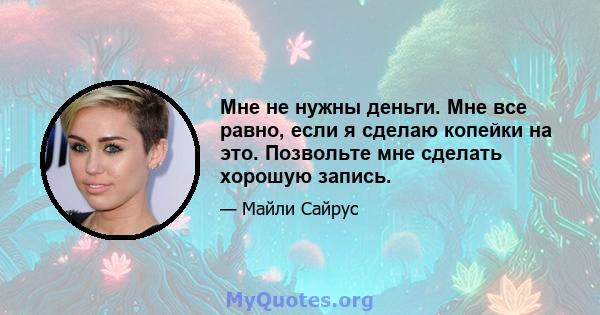 Мне не нужны деньги. Мне все равно, если я сделаю копейки на это. Позвольте мне сделать хорошую запись.