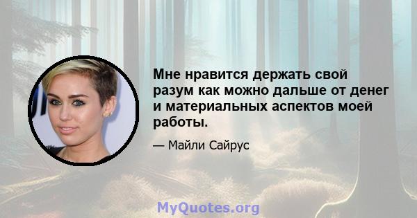 Мне нравится держать свой разум как можно дальше от денег и материальных аспектов моей работы.