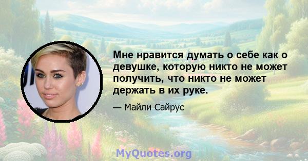 Мне нравится думать о себе как о девушке, которую никто не может получить, что никто не может держать в их руке.