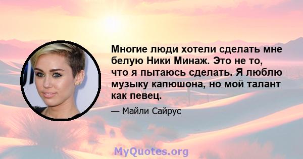 Многие люди хотели сделать мне белую Ники Минаж. Это не то, что я пытаюсь сделать. Я люблю музыку капюшона, но мой талант как певец.