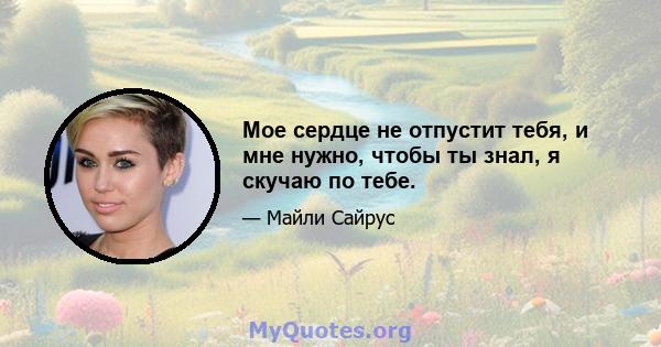 Мое сердце не отпустит тебя, и мне нужно, чтобы ты знал, я скучаю по тебе.