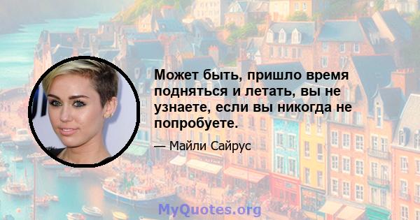 Может быть, пришло время подняться и летать, вы не узнаете, если вы никогда не попробуете.