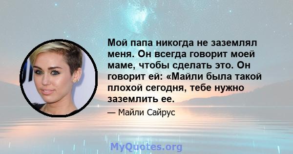 Мой папа никогда не заземлял меня. Он всегда говорит моей маме, чтобы сделать это. Он говорит ей: «Майли была такой плохой сегодня, тебе нужно заземлить ее.