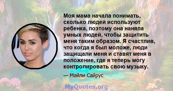 Моя мама начала понимать, сколько людей используют ребенка, поэтому она наняла умных людей, чтобы защитить меня таким образом. Я счастлив, что когда я был моложе, люди защищали меня и ставят меня в положение, где я