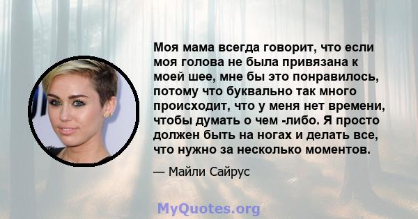 Моя мама всегда говорит, что если моя голова не была привязана к моей шее, мне бы это понравилось, потому что буквально так много происходит, что у меня нет времени, чтобы думать о чем -либо. Я просто должен быть на