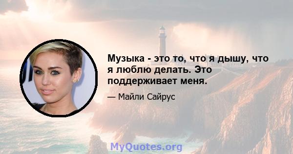 Музыка - это то, что я дышу, что я люблю делать. Это поддерживает меня.