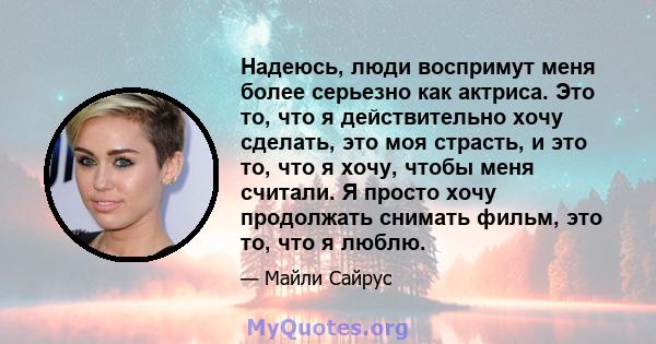 Надеюсь, люди воспримут меня более серьезно как актриса. Это то, что я действительно хочу сделать, это моя страсть, и это то, что я хочу, чтобы меня считали. Я просто хочу продолжать снимать фильм, это то, что я люблю.